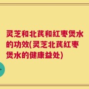 灵芝和北芪和红枣煲水的功效(灵芝北芪红枣煲水的健康益处)