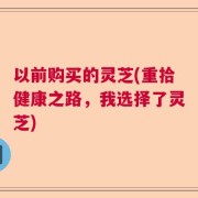 以前购买的灵芝(重拾健康之路，我选择了灵芝)