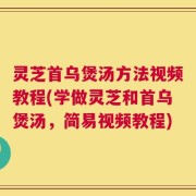 灵芝首乌煲汤方法视频教程(学做灵芝和首乌煲汤，简易视频教程)