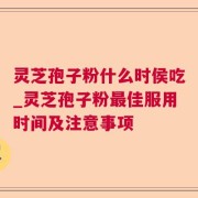 灵芝孢子粉什么时侯吃_灵芝孢子粉最佳服用时间及注意事项
