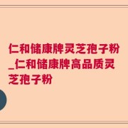仁和储康牌灵芝孢子粉_仁和储康牌高品质灵芝孢子粉