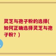 灵芝与孢子粉的选择(如何正确选择灵芝与孢子粉？)