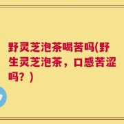 野灵芝泡茶喝苦吗(野生灵芝泡茶，口感苦涩吗？)