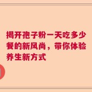 揭开孢子粉一天吃多少餐的新风尚，带你体验养生新方式