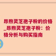 昂煦灵芝孢子粉的价格_昂煦灵芝孢子粉：价格分析与购买指南
