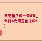 灵芝孢子粉一天4克_每日4克灵芝孢子粉：)