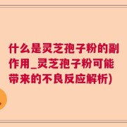 什么是灵芝孢子粉的副作用_灵芝孢子粉可能带来的不良反应解析)