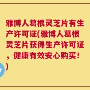 雅博人葛根灵芝片有生产许可证(雅博人葛根灵芝片获得生产许可证，健康有效安心购买！)
