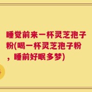 睡觉前来一杯灵芝孢子粉(喝一杯灵芝孢子粉，睡前好眠多梦)