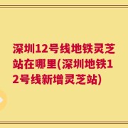 深圳12号线地铁灵芝站在哪里(深圳地铁12号线新增灵芝站)