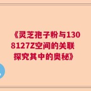 《灵芝孢子粉与1308127Z空间的关联 探究其中的奥秘》