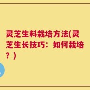 灵芝生料栽培方法(灵芝生长技巧：如何栽培？)