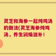灵芝和海参一起炖鸡汤的做法(灵芝海参炖鸡汤，养生润燥滋补！