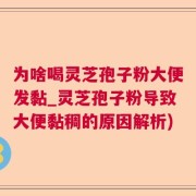 为啥喝灵芝孢子粉大便发黏_灵芝孢子粉导致大便黏稠的原因解析)