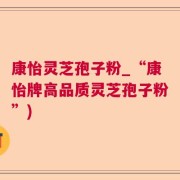 康怡灵芝孢子粉_“康怡牌高品质灵芝孢子粉”)