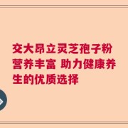 交大昂立灵芝孢子粉 营养丰富 助力健康养生的优质选择
