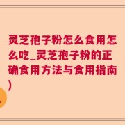 灵芝孢子粉怎么食用怎么吃_灵芝孢子粉的正确食用方法与食用指南)