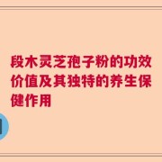 段木灵芝孢子粉的功效价值及其独特的养生保健作用