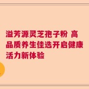 溢芳源灵芝孢子粉 高品质养生佳选开启健康活力新体验