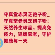 守真堂赤灵芝孢子粉_守真堂赤灵芝孢子粉：天然养生珍品，提高免疫力，延缓衰老，守护健康每一天