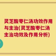灵芝酸枣仁汤功效作用与主治(灵芝酸枣仁汤主治功效及作用分析)