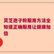 灵芝孢子粉服用方法全知道正确服用让健康加倍