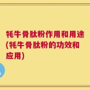 牦牛骨肽粉作用和用途(牦牛骨肽粉的功效和应用)