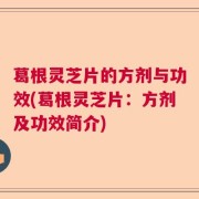 葛根灵芝片的方剂与功效(葛根灵芝片：方剂及功效简介)