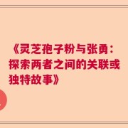 《灵芝孢子粉与张勇：探索两者之间的关联或独特故事》