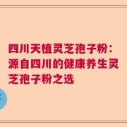四川天植灵芝孢子粉：源自四川的健康养生灵芝孢子粉之选