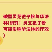 破壁灵芝孢子粉与华法林(研究：灵芝孢子粉可能影响华法林的疗效)