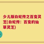 少儿版白蛇传之百变灵芝(白蛇传：百变的仙草灵芝)