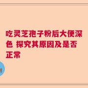 吃灵芝孢子粉后大便深色 探究其原因及是否正常