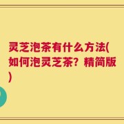 灵芝泡茶有什么方法(如何泡灵芝茶？精简版)