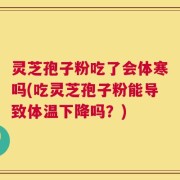 灵芝孢子粉吃了会体寒吗(吃灵芝孢子粉能导致体温下降吗？)
