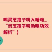 喝灵芝孢子粉入睡难_“灵芝孢子粉助眠功效解析”)