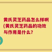黄氏灵芝药品怎么样啊(黄氏灵芝药品的功效与作用是什么？