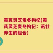 黄芪灵芝麦冬枸杞(黄芪灵芝麦冬枸杞：茁壮养生的组合)