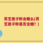 灵芝孢子粉含糖么(灵芝孢子粉是否含糖？)