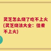 灵芝怎么烧了吃不上火(灵芝烧法大全：佳肴不上火)