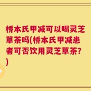 桥本氏甲减可以喝灵芝草茶吗(桥本氏甲减患者可否饮用灵芝草茶？)