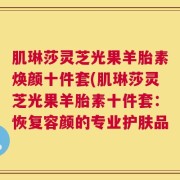 肌琳莎灵芝光果羊胎素焕颜十件套(肌琳莎灵芝光果羊胎素十件套：恢复容颜的专业护肤品