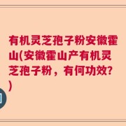 有机灵芝孢子粉安徽霍山(安徽霍山产有机灵芝孢子粉，有何功效？)