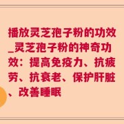 播放灵芝孢子粉的功效_灵芝孢子粉的神奇功效：提高免疫力、抗疲劳、抗衰老、保护肝脏、改善睡眠