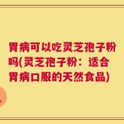 胃病可以吃灵芝孢子粉吗(灵芝孢子粉：适合胃病口服的天然食品)