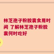 林芝孢子粉胶囊食用时间 了解林芝孢子粉胶囊何时吃好