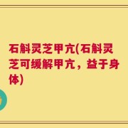 石斛灵芝甲亢(石斛灵芝可缓解甲亢，益于身体)