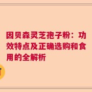 因贝森灵芝孢子粉：功效特点及正确选购和食用的全解析