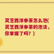 灵芝西洋参茶怎么泡(灵芝西洋参茶的泡法，你掌握了吗？)