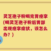灵芝孢子粉喝完胃痉挛(喝灵芝孢子粉后胃部出现痉挛症状，该怎么办？)